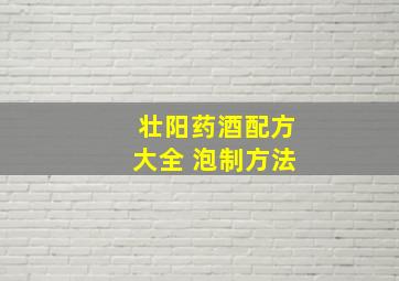 壮阳药酒配方大全 泡制方法